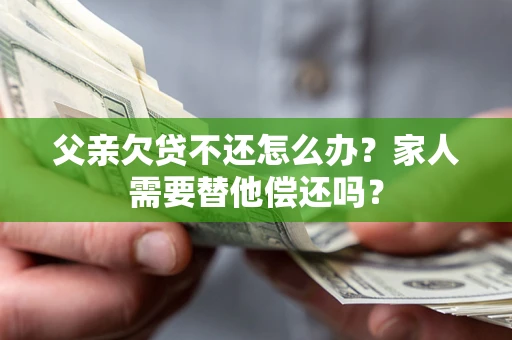 济南父亲欠贷不还怎么办？家人需要替他偿还吗？