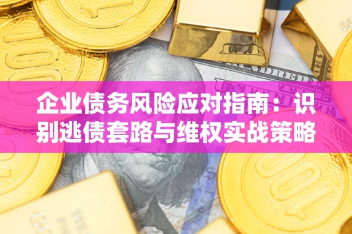 济南企业债务风险应对指南：识别逃债套路与维权实战策略