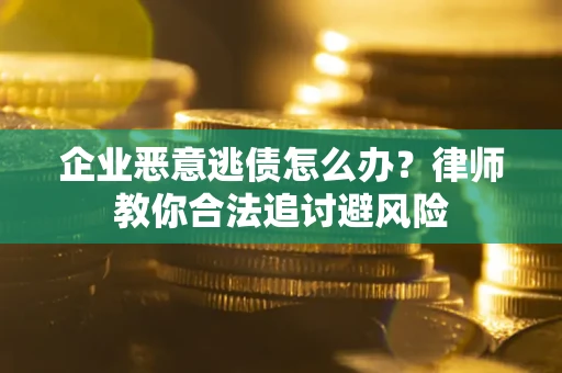 济南企业恶意逃债怎么办？律师教你合法追讨避风险