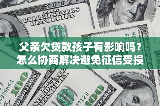 济南父亲欠贷款孩子有影响吗？怎么协商解决避免征信受损？
