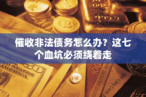 济南催收非法债务怎么办？这七个血坑必须绕着走