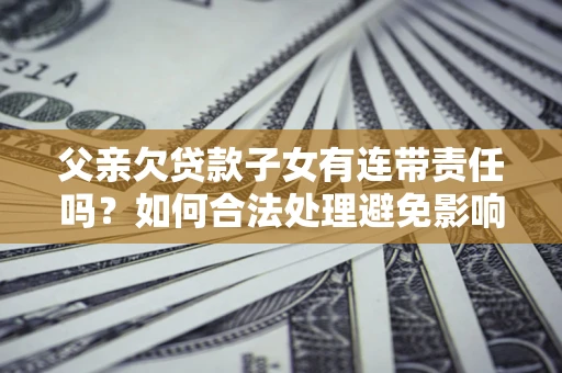 济南父亲欠贷款子女有连带责任吗？如何合法处理避免影响？