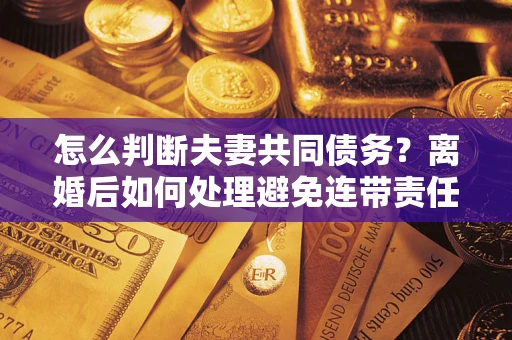 济南怎么判断夫妻共同债务？离婚后如何处理避免连带责任？