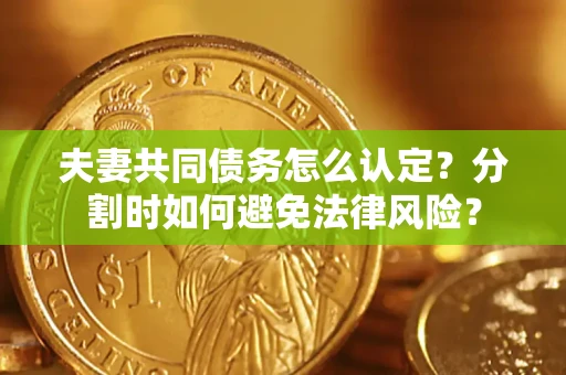 济南夫妻共同债务怎么认定？分割时如何避免法律风险？