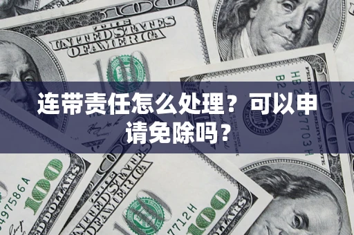 济南连带责任怎么处理？可以申请免除吗？
