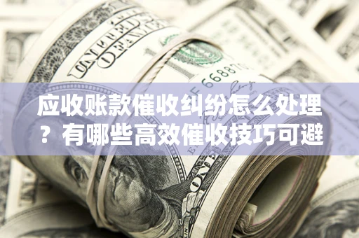 济南应收账款催收纠纷怎么处理？有哪些高效催收技巧可避免坏账？