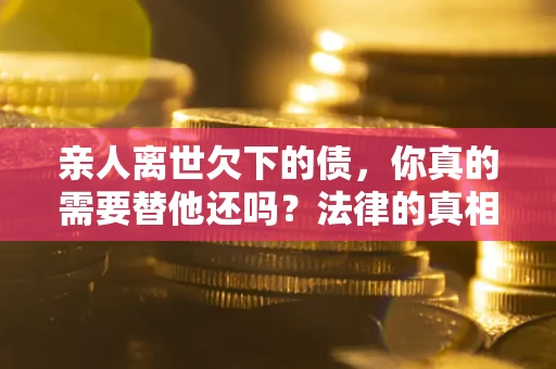 济南亲人离世欠下的债，你真的需要替他还吗？法律的真相或许与你想的不一样