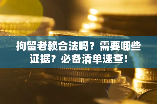 济南拘留老赖合法吗？需要哪些证据？必备清单速查！