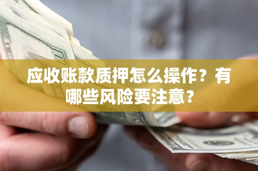 济南应收账款质押怎么操作？有哪些风险要注意？