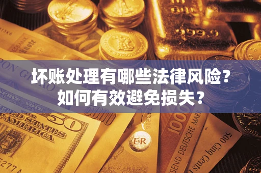 济南坏账处理有哪些法律风险？如何有效避免损失？