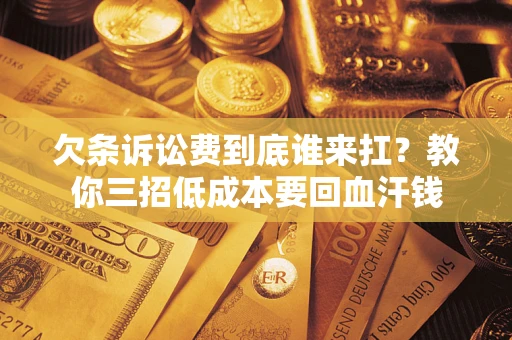 济南欠条诉讼费到底谁来扛？教你三招低成本要回血汗钱
